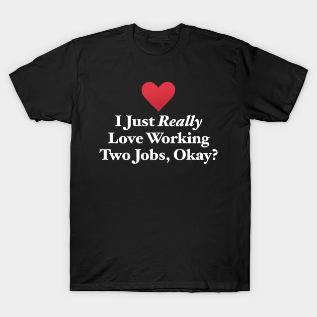 I Just Really Love Working Two Jobs, Okay? T-Shirt by MapYourWorld